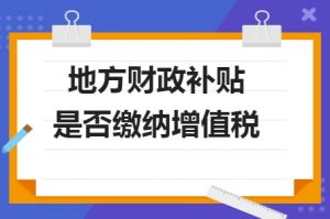 財(cái)政補(bǔ)貼收入是否需要繳納增值稅？若是需要繳納，增值稅率多少？